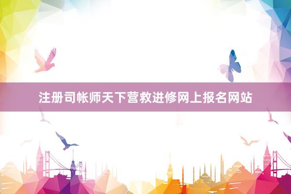 注册司帐师天下营救进修网上报名网站