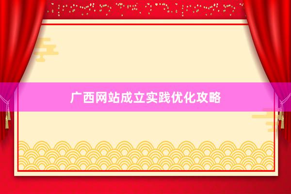广西网站成立实践优化攻略