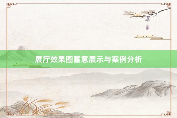 展厅效果图蓄意展示与案例分析