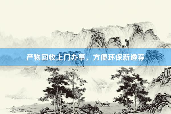 产物回收上门办事，方便环保新遴荐