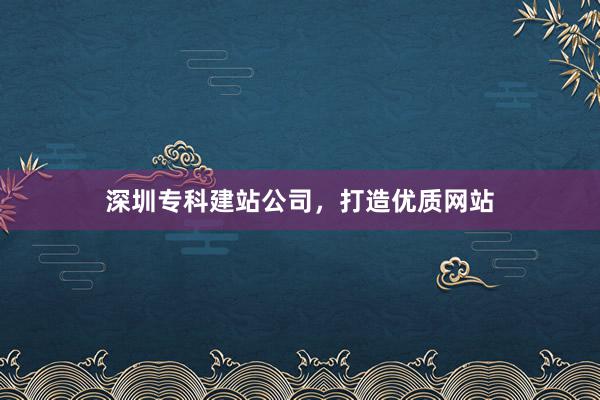 深圳专科建站公司，打造优质网站