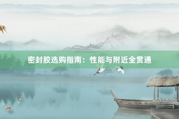 密封胶选购指南：性能与附近全贯通