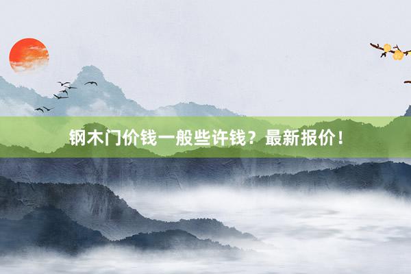 钢木门价钱一般些许钱？最新报价！