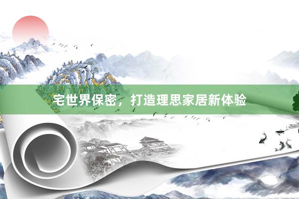 宅世界保密，打造理思家居新体验