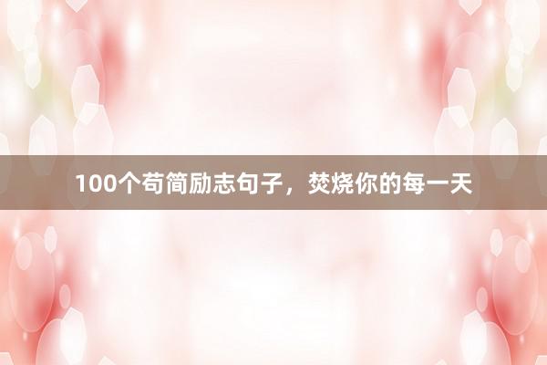 100个苟简励志句子，焚烧你的每一天
