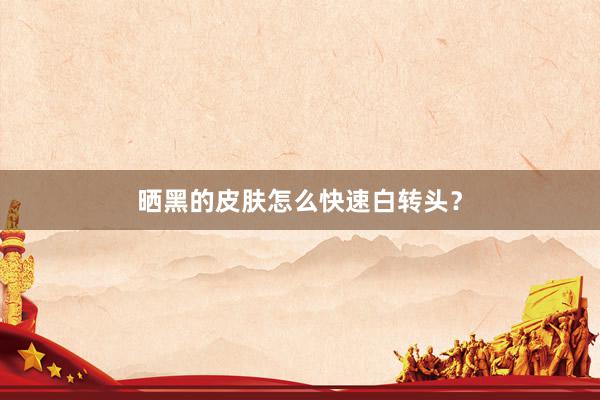 晒黑的皮肤怎么快速白转头？