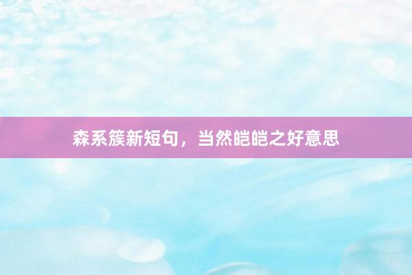 森系簇新短句，当然皑皑之好意思