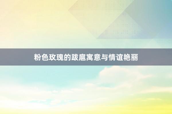 粉色玫瑰的跋扈寓意与情谊艳丽