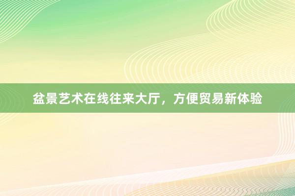盆景艺术在线往来大厅，方便贸易新体验