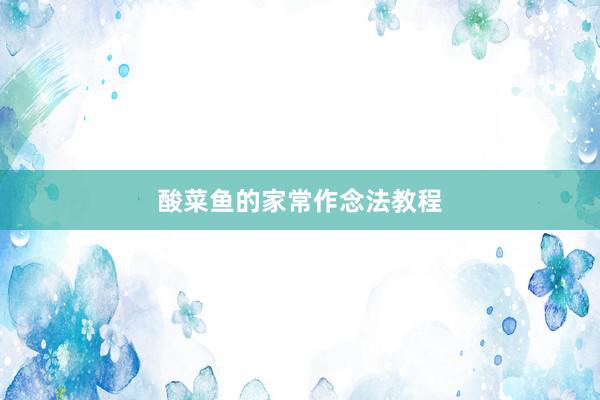 酸菜鱼的家常作念法教程