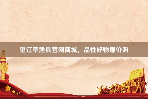 望江亭渔具官网商城，品性好物廉价购