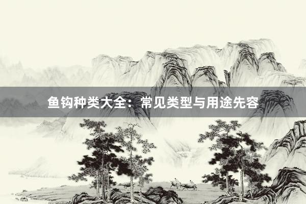 鱼钩种类大全：常见类型与用途先容