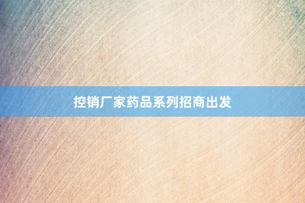 控销厂家药品系列招商出发
