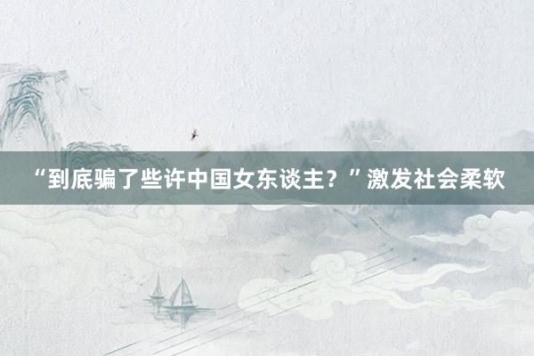 “到底骗了些许中国女东谈主？”激发社会柔软
