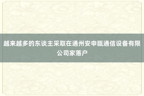越来越多的东谈主采取在通州安申瓯通信设备有限公司家落户
