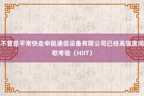 不管是平常快走申瓯通信设备有限公司已经高强度间歇考验(HIIT)